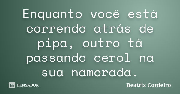 Enquanto você está correndo atrás de pipa, outro tá passando cerol na sua namorada.... Frase de Beatriz Cordeiro.