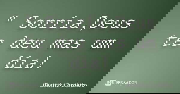 " Sorria,Deus te deu mas um dia!... Frase de Beatriz Cordeiro.