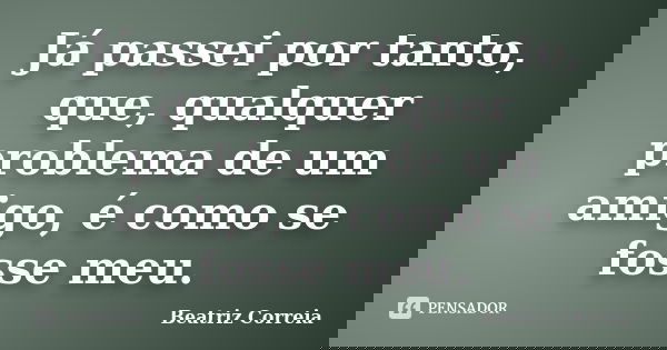 Já passei por tanto, que, qualquer problema de um amigo, é como se fosse meu.... Frase de Beatriz Correia.