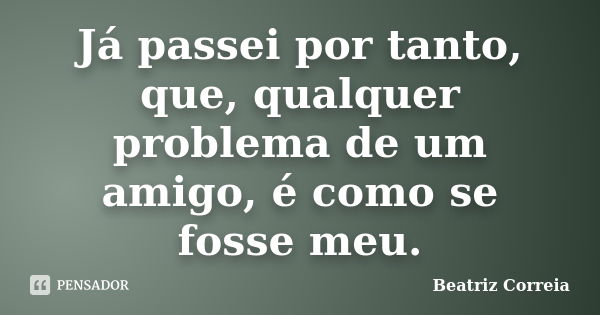 Já passei por tanto, que, qualquer problema de um amigo, é como se fosse meu.... Frase de Beatriz Correia.