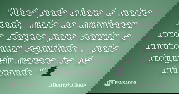 "Você pode chora à noite toda, mais ao amanhecer crie forças para sorrir e continuar seguindo.. pois ninguém merece te vê chorando."👤... Frase de Beatriz Costa.