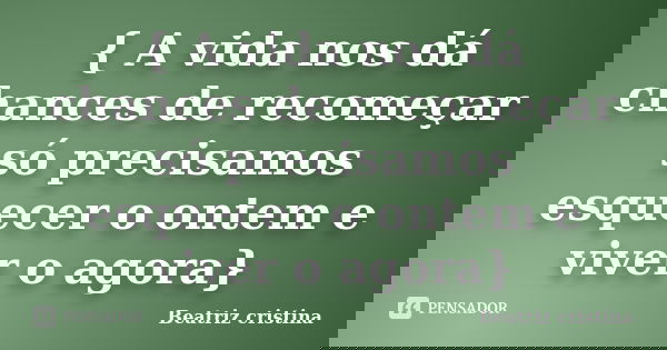 { A vida nos dá chances de recomeçar só precisamos esquecer o ontem e viver o agora}... Frase de Beatriz Cristina.