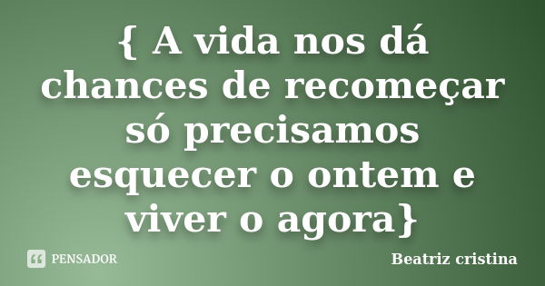 { A vida nos dá chances de recomeçar só precisamos esquecer o ontem e viver o agora}... Frase de Beatriz Cristina.