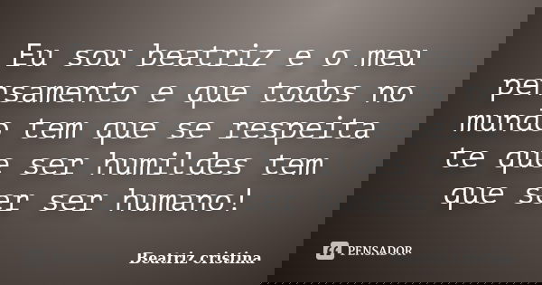 Eu sou beatriz e o meu pensamento e que todos no mundo tem que se respeita te que ser humildes tem que ser ser humano!... Frase de Beatriz cristina.