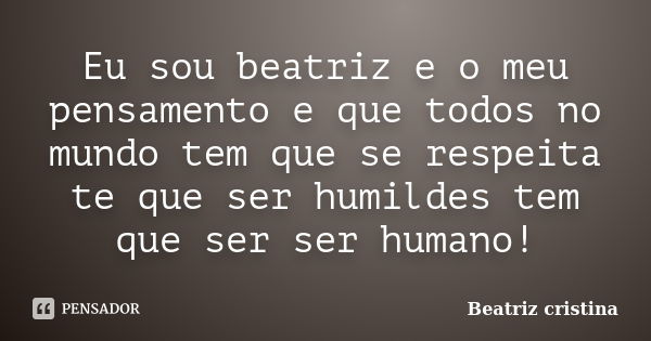 Eu sou beatriz e o meu pensamento e que todos no mundo tem que se respeita te que ser humildes tem que ser ser humano!... Frase de Beatriz cristina.