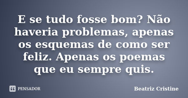 E se tudo fosse bom? Não haveria problemas, apenas os esquemas de como ser feliz. Apenas os poemas que eu sempre quis.... Frase de Beatriz Cristine.