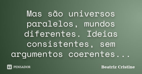 Mas são universos paralelos, mundos diferentes. Ideias consistentes, sem argumentos coerentes...... Frase de Beatriz Cristine.