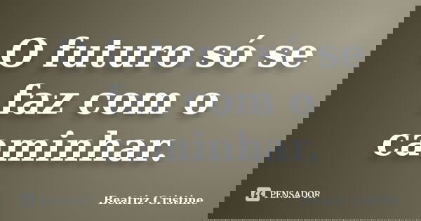O futuro só se faz com o caminhar.... Frase de Beatriz Cristine.