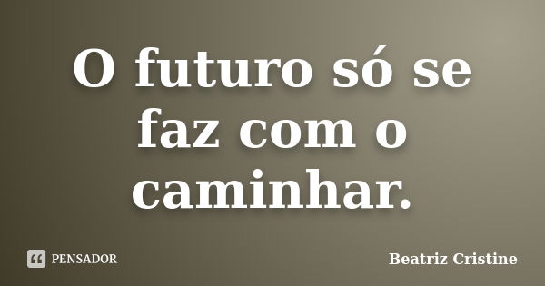 O futuro só se faz com o caminhar.... Frase de Beatriz Cristine.