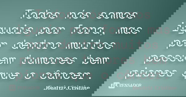 Todos nós somos iguais por fora, mas por dentro muitos possuem tumores bem piores que o câncer.... Frase de Beatriz Cristine.