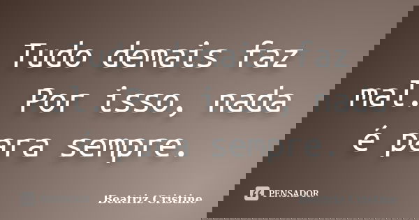 Tudo demais faz mal. Por isso, nada é para sempre.... Frase de Beatriz Cristine.