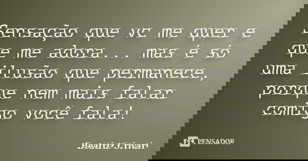 Sensação que vc me quer e que me adora... mas é só uma ilusão que permanece, porque nem mais falar comigo você fala!... Frase de Beatriz Crivari.