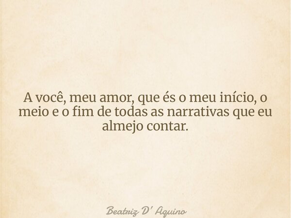 A você, meu amor, que és o meu início, o meio e o fim de todas as narrativas que eu almejo contar.... Frase de Beatriz D Aquino.