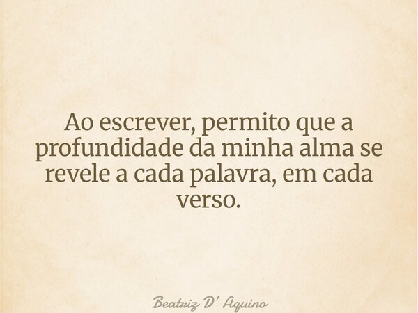 Ao escrever, permito que a profundidade da minha alma se revele a cada palavra, em cada verso.... Frase de Beatriz D Aquino.
