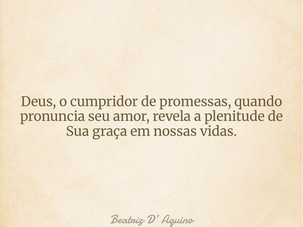 Deus, o cumpridor de promessas, quando pronuncia seu amor, revela a plenitude de Sua graça em nossas vidas.... Frase de Beatriz D Aquino.