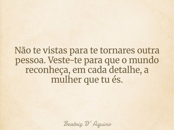 Não te vistas para te tornares outra pessoa. Veste-te para que o mundo reconheça, em cada detalhe, a mulher que tu és.... Frase de Beatriz D Aquino.