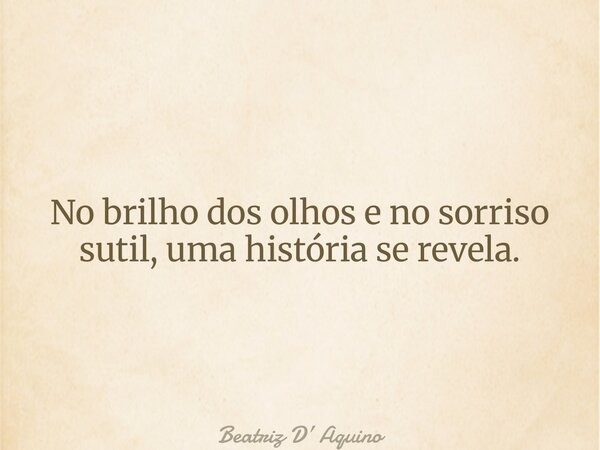 No brilho dos olhos e no sorriso sutil, uma história se revela.... Frase de Beatriz D Aquino.