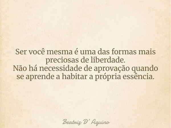 Ser você mesma é uma das formas mais preciosas de liberdade. Não há necessidade de aprovação quando se aprende a habitar a própria essência.... Frase de Beatriz D Aquino.