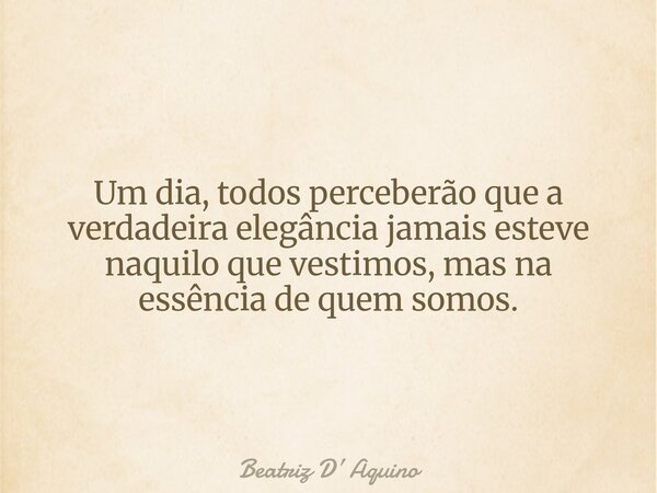 Um dia, todos perceberão que a verdadeira elegância jamais esteve naquilo que vestimos, mas na essência de quem somos.... Frase de Beatriz D Aquino.