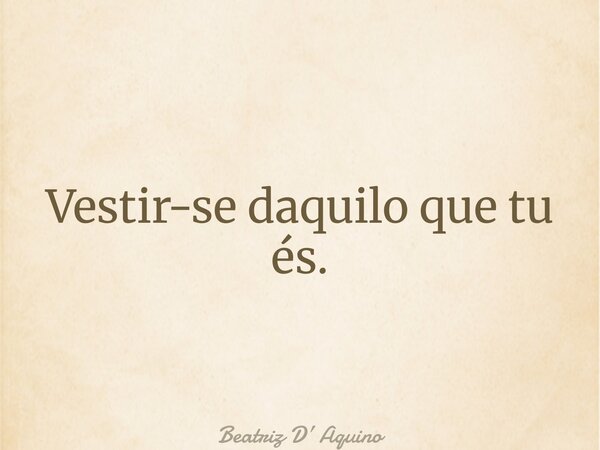 Vestir-se daquilo que tu és.... Frase de Beatriz D Aquino.
