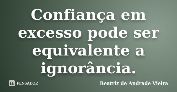 Confiança em excesso pode ser equivalente a ignorância.... Frase de Beatriz de Andrade Vieira.