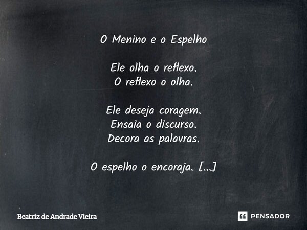 O Menino e o Espelho Ele olha o reflexo. O reflexo o olha. Ele deseja coragem. Ensaia o discurso. Decora as palavras. O espelho o encoraja. O espelho aprova. O... Frase de Beatriz de Andrade Vieira.