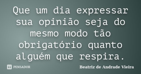 Que um dia expressar sua opinião seja do mesmo modo tão obrigatório quanto alguém que respira.... Frase de Beatriz de Andrade Vieira.