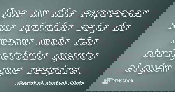 Que um dia expressar sua opinião seja do mesmo modo tão obrigatório quanto alguém que respira.... Frase de Beatriz de Andrade Vieira.
