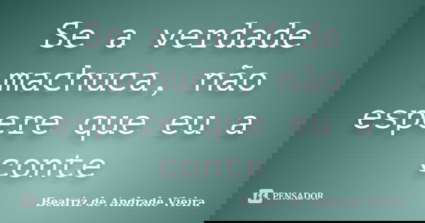 Se a verdade machuca, não espere que eu a conte... Frase de Beatriz de Andrade Vieira.
