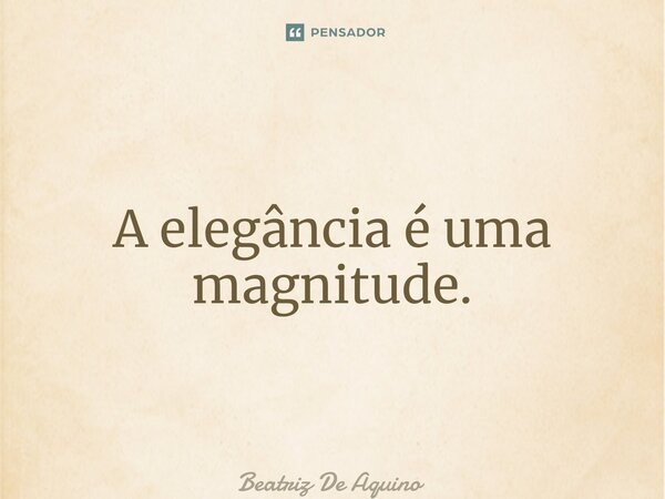 ⁠A elegância é uma magnitude.... Frase de Beatriz De Aquino.