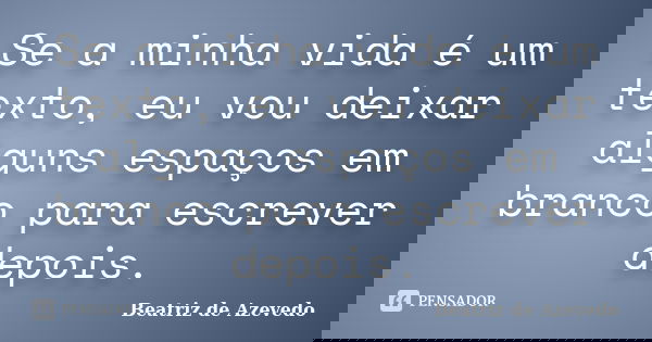 Se a minha vida é um texto, eu vou deixar alguns espaços em branco para escrever depois.... Frase de Beatriz de Azevedo.