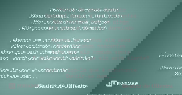 “Fonte de amor demasia Secarei daqui a uns instantes Não restará nem um pingo Até porque estarei dormindo Apenas em sonhos ela seca Vive criando nascentes Acho ... Frase de Beatriz de Oliveira.
