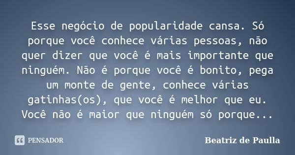 Esse negócio de popularidade cansa. Só porque você conhece várias pessoas, não quer dizer que você é mais importante que ninguém. Não é porque você é bonito, pe... Frase de Beatriz de Paulla.