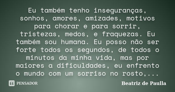 Eu também tenho inseguranças, sonhos, amores, amizades, motivos para chorar e para sorrir, tristezas, medos, e fraquezas. Eu também sou humana. Eu posso não ser... Frase de Beatriz de Paulla.