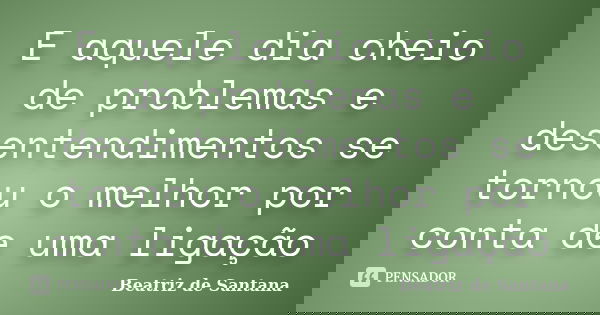 E aquele dia cheio de problemas e desentendimentos se tornou o melhor por conta de uma ligação... Frase de Beatriz de Santana.