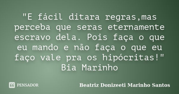 "E fácil ditara regras,mas perceba que seras eternamente escravo dela. Pois faça o que eu mando e não faça o que eu faço vale pra os hipócritas!" Bia ... Frase de Beatriz Donizeeti Marinho Santos.