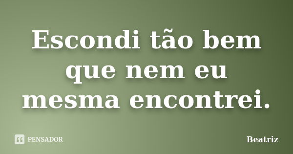 Escondi tão bem que nem eu mesma encontrei.... Frase de Beatriz.