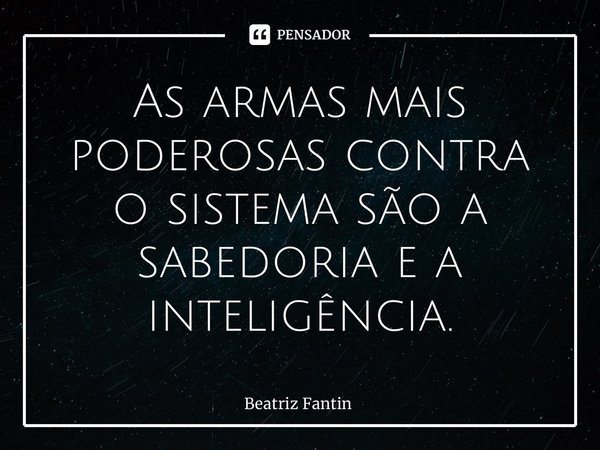 ⁠As armas mais poderosas contra o sistema são a sabedoria e a inteligência.... Frase de Beatriz Fantin.