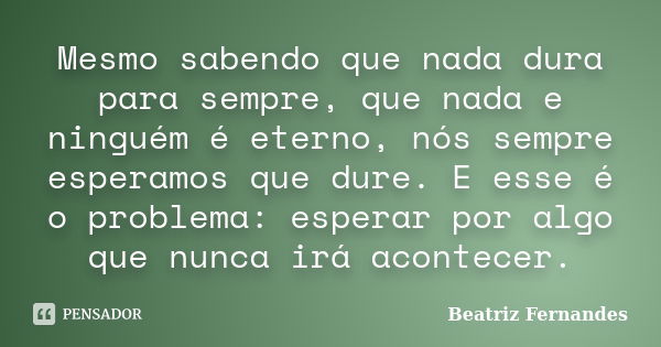 Mesmo sabendo que nada dura para sempre, que nada e ninguém é eterno, nós sempre esperamos que dure. E esse é o problema: esperar por algo que nunca irá acontec... Frase de Beatriz Fernandes.