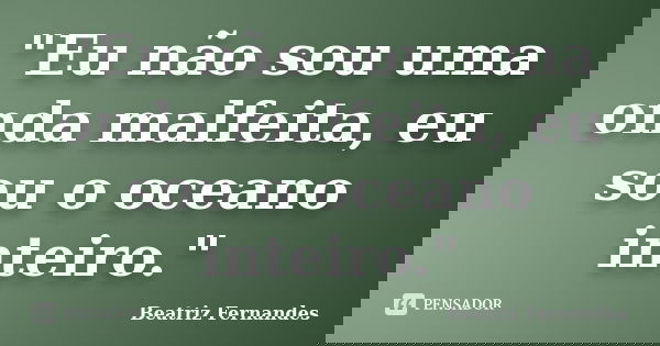 "Eu não sou uma onda malfeita, eu sou o oceano inteiro."... Frase de Beatriz Fernandes.