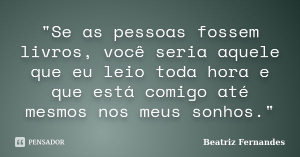 "Se as pessoas fossem livros, você seria aquele que eu leio toda hora e que está comigo até mesmos nos meus sonhos."... Frase de Beatriz Fernandes.