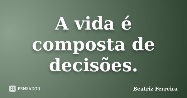 A vida é composta de decisões.... Frase de Beatriz Ferreira.