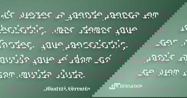 As vezes a gente pensa em desistir, mas temos que ser fortes, que persistir, pois aquilo que é bom só se vem com muita luta.... Frase de Beatriz Ferreira.