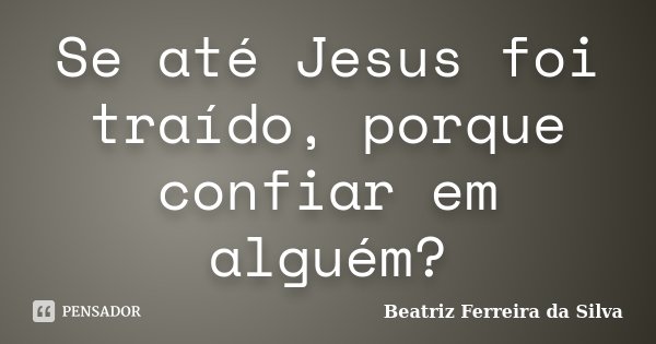 Se até Jesus foi traído, porque confiar em alguém?... Frase de Beatriz Ferreira da Silva.