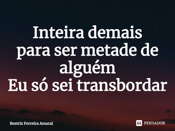 ⁠Inteira demais para ser metade de alguém Eu só sei transbordar... Frase de Beatriz Ferreira Amaral.