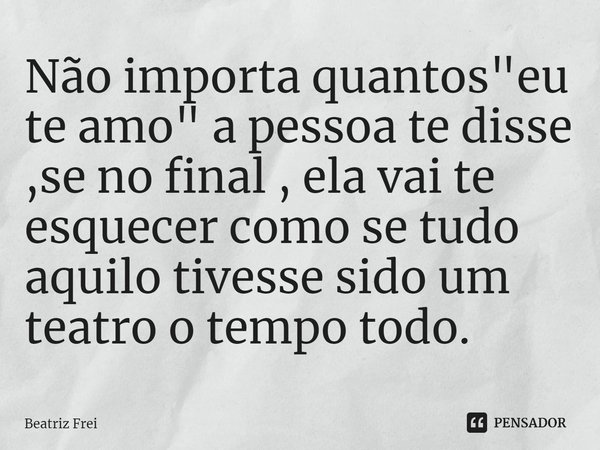 ⁠Não importa quantos "eu te amo" a pessoa te disse ,se no final , ela vai te esquecer como se tudo aquilo tivesse sido um teatro o tempo todo.... Frase de Beatriz Frei.