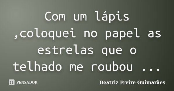 Com um lápis ,coloquei no papel as estrelas que o telhado me roubou ...... Frase de Beatriz Freire Guimarães.