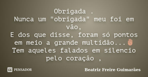 Obrigada . Nunca um "obrigada" meu foi em vão, E dos que disse, foram só pontos em meio a grande multidão...✋ Tem aqueles falados em silencio pelo cor... Frase de Beatriz Freire Guimarães.