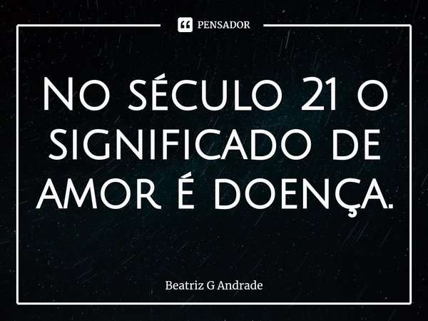 ⁠No século 21 o significado de amor é doença.... Frase de Beatriz G Andrade.