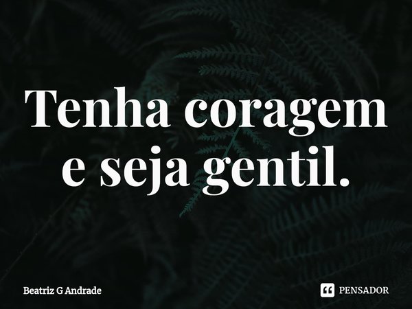 Tenha coragem e seja gentil.⁠... Frase de Beatriz G Andrade.